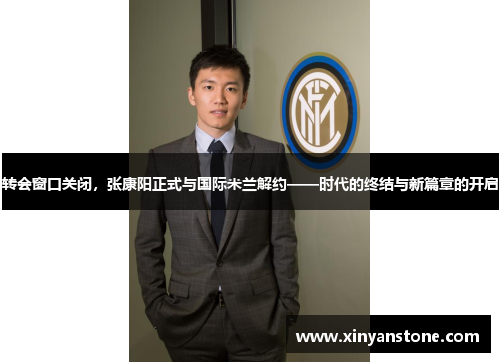 转会窗口关闭，张康阳正式与国际米兰解约——时代的终结与新篇章的开启