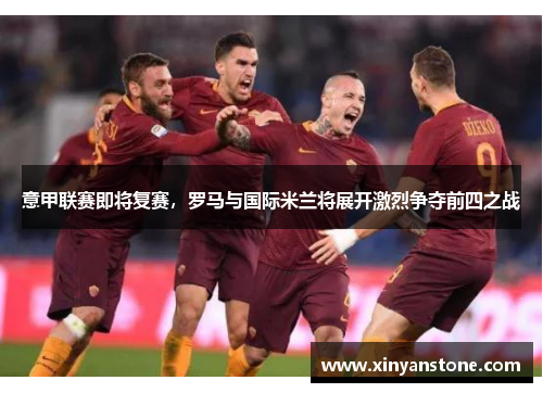 意甲联赛即将复赛，罗马与国际米兰将展开激烈争夺前四之战