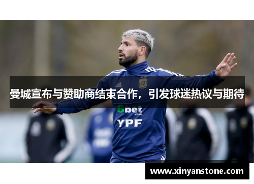 曼城宣布与赞助商结束合作，引发球迷热议与期待