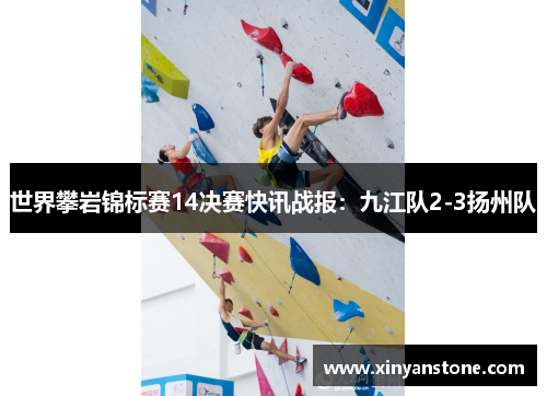 世界攀岩锦标赛14决赛快讯战报：九江队2-3扬州队