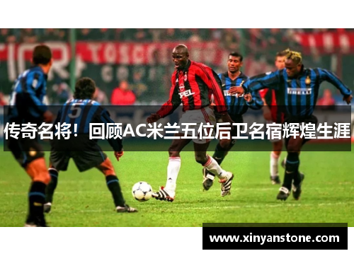 传奇名将！回顾AC米兰五位后卫名宿辉煌生涯