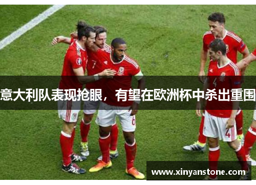 意大利队表现抢眼，有望在欧洲杯中杀出重围