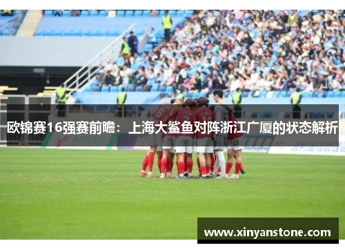 欧锦赛16强赛前瞻：上海大鲨鱼对阵浙江广厦的状态解析