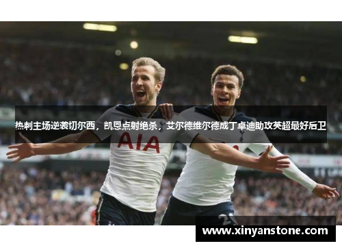 热刺主场逆袭切尔西，凯恩点射绝杀，艾尔德维尔德成丁卓迪助攻英超最好后卫
