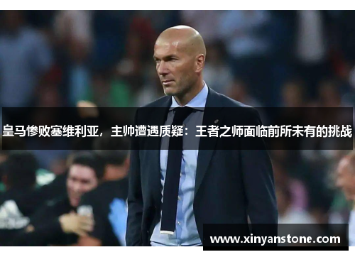 皇马惨败塞维利亚，主帅遭遇质疑：王者之师面临前所未有的挑战