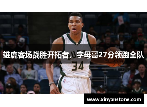 雄鹿客场战胜开拓者，字母哥27分领跑全队