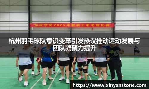 杭州羽毛球队意识变革引发热议推动运动发展与团队凝聚力提升